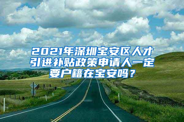 2021年深圳宝安区人才引进补贴政策申请人一定要户籍在宝安吗？