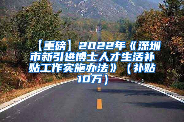 【重磅】2022年《深圳市新引进博士人才生活补贴工作实施办法》（补贴10万）