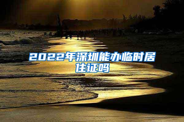 2022年深圳能办临时居住证吗