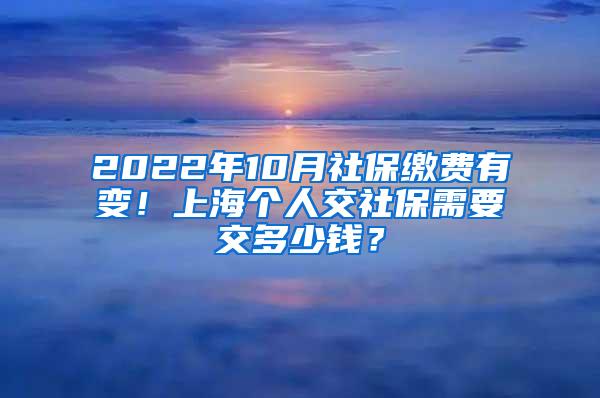 2022年10月社保缴费有变！上海个人交社保需要交多少钱？