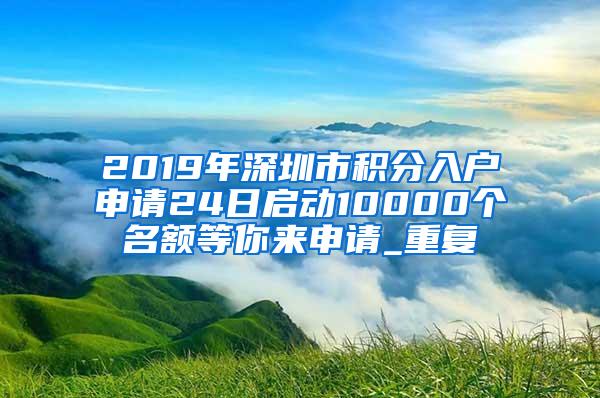 2019年深圳市积分入户申请24日启动10000个名额等你来申请_重复