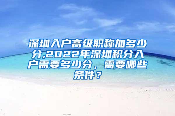 深圳入户高级职称加多少分,2022年深圳积分入户需要多少分，需要哪些条件？