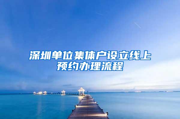 深圳单位集体户设立线上预约办理流程