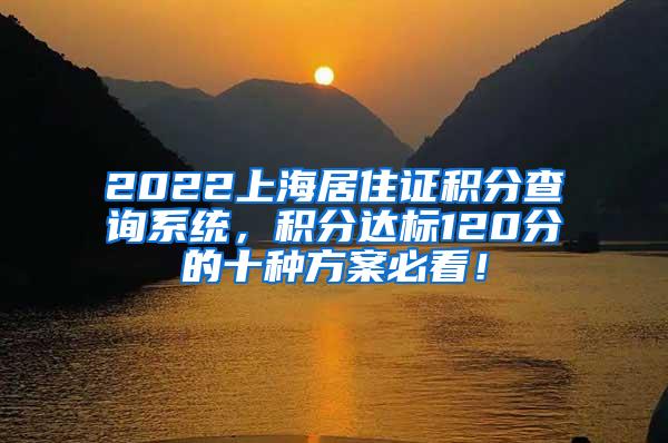 2022上海居住证积分查询系统，积分达标120分的十种方案必看！