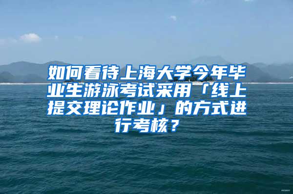如何看待上海大学今年毕业生游泳考试采用「线上提交理论作业」的方式进行考核？