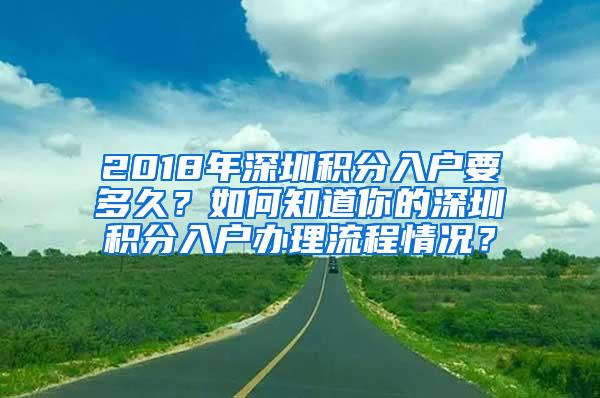 2018年深圳积分入户要多久？如何知道你的深圳积分入户办理流程情况？
