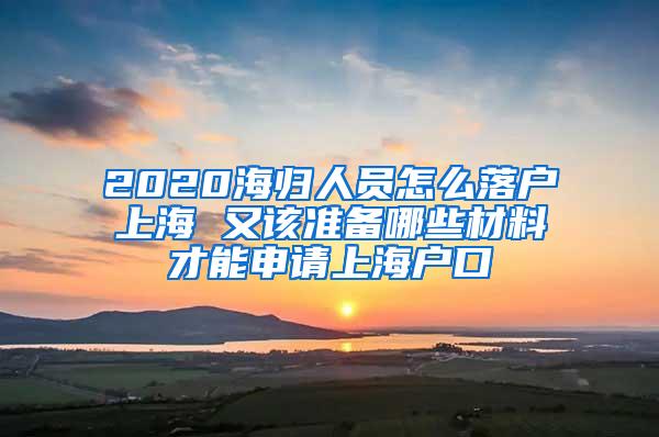2020海归人员怎么落户上海 又该准备哪些材料才能申请上海户口