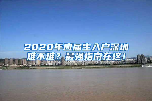 2020年应届生入户深圳难不难？最强指南在这！