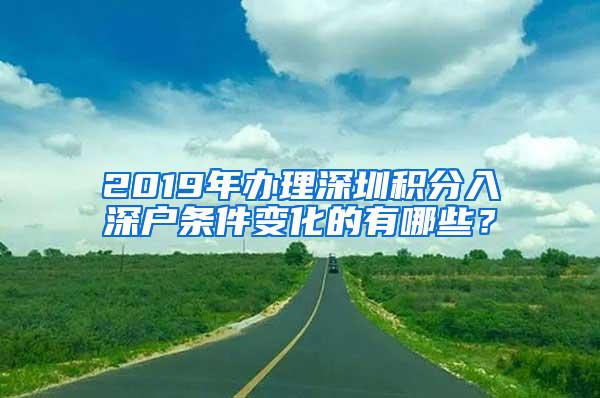 2019年办理深圳积分入深户条件变化的有哪些？