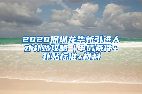 2020深圳龙华新引进人才补贴攻略（申请条件+补贴标准+材料
