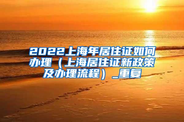 2022上海年居住证如何办理（上海居住证新政策及办理流程）_重复