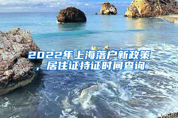 2022年上海落户新政策，居住证持证时间查询