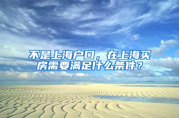 不是上海户口，在上海买房需要满足什么条件？
