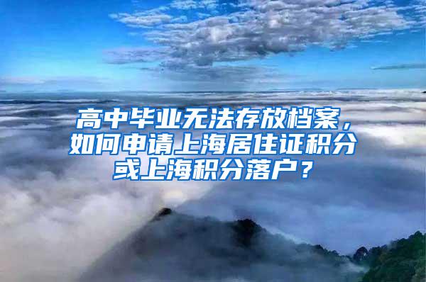 高中毕业无法存放档案，如何申请上海居住证积分或上海积分落户？