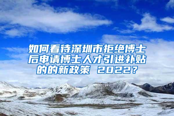 如何看待深圳市拒绝博士后申请博士人才引进补贴的的新政策 2022？