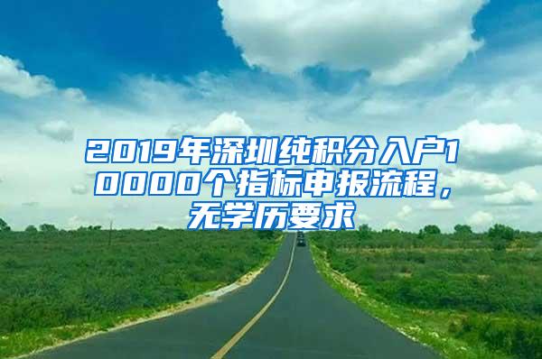 2019年深圳纯积分入户10000个指标申报流程，无学历要求