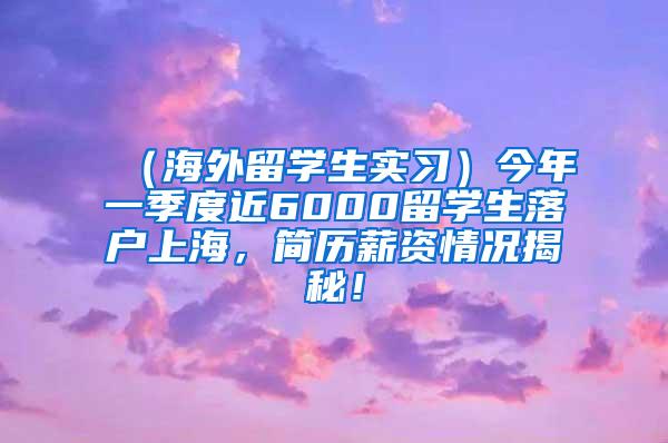（海外留学生实习）今年一季度近6000留学生落户上海，简历薪资情况揭秘！