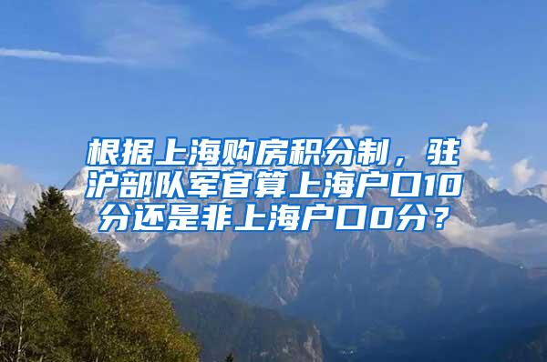 根据上海购房积分制，驻沪部队军官算上海户口10分还是非上海户口0分？