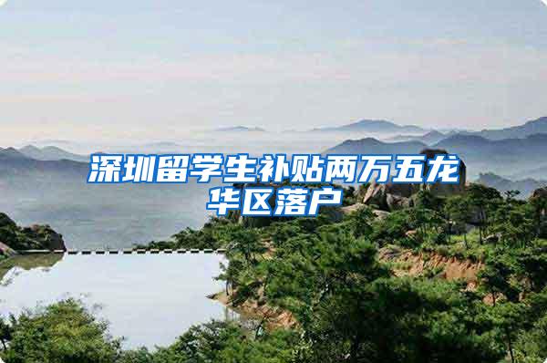 深圳留学生补贴两万五龙华区落户