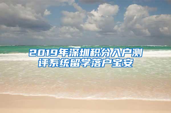 2019年深圳积分入户测评系统留学落户宝安