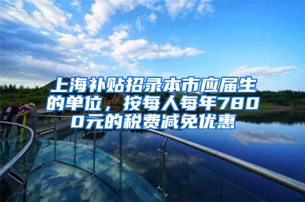 上海补贴招录本市应届生的单位，按每人每年7800元的税费减免优惠