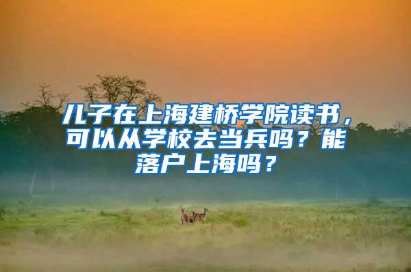儿子在上海建桥学院读书，可以从学校去当兵吗？能落户上海吗？