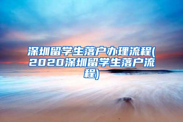 深圳留学生落户办理流程(2020深圳留学生落户流程)