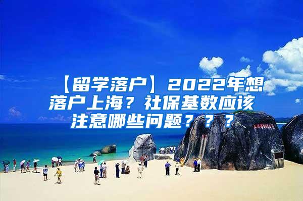 【留学落户】2022年想落户上海？社保基数应该注意哪些问题？？？