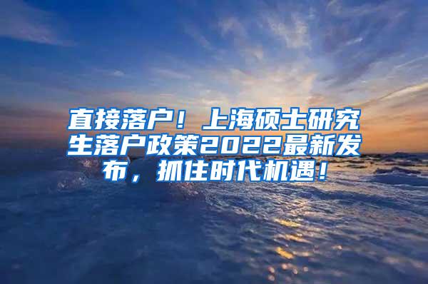直接落户！上海硕士研究生落户政策2022最新发布，抓住时代机遇！