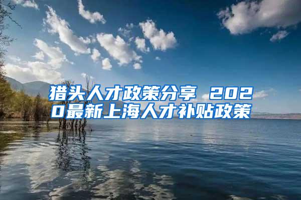 猎头人才政策分享 2020最新上海人才补贴政策