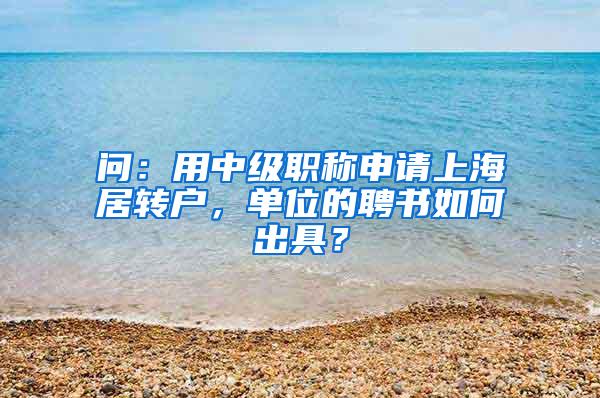 问：用中级职称申请上海居转户，单位的聘书如何出具？