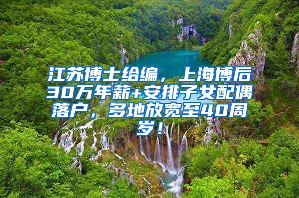 江苏博士给编，上海博后30万年薪+安排子女配偶落户，多地放宽至40周岁！