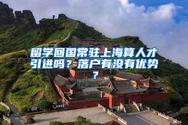 留学回国常驻上海算人才引进吗？落户有没有优势？