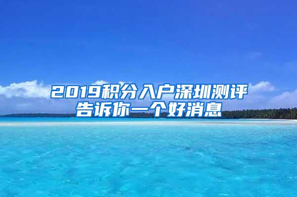 2019积分入户深圳测评告诉你一个好消息