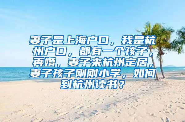 妻子是上海户口，我是杭州户口，都有一个孩子，再婚，妻子来杭州定居，妻子孩子刚刚小学，如何到杭州读书？