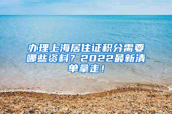办理上海居住证积分需要哪些资料？2022最新清单拿走！