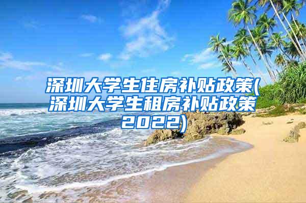 深圳大学生住房补贴政策(深圳大学生租房补贴政策2022)