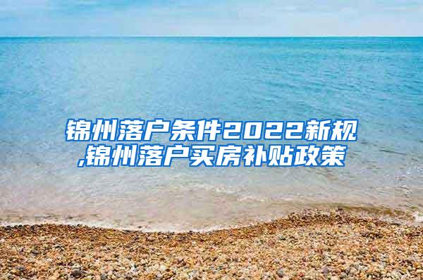 锦州落户条件2022新规,锦州落户买房补贴政策