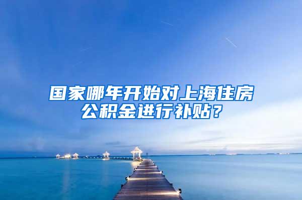 国家哪年开始对上海住房公积金进行补贴？