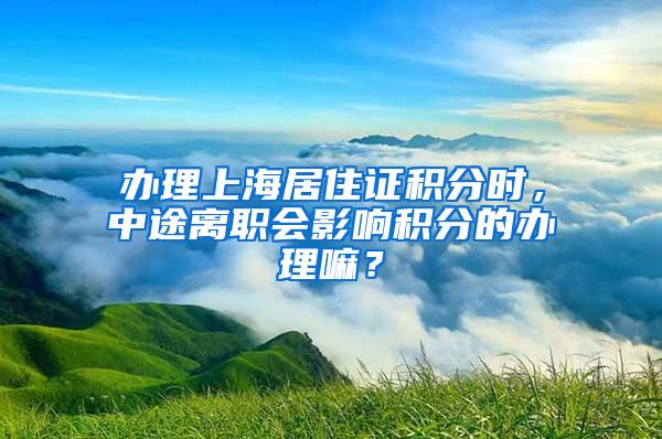 办理上海居住证积分时，中途离职会影响积分的办理嘛？