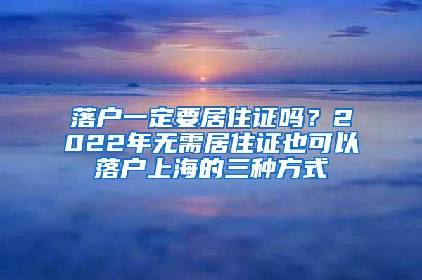 落户一定要居住证吗？2022年无需居住证也可以落户上海的三种方式