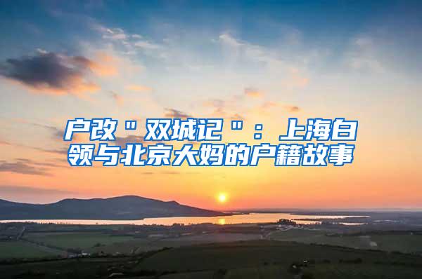 户改＂双城记＂：上海白领与北京大妈的户籍故事