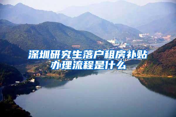 深圳研究生落户租房补贴办理流程是什么