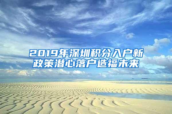 2019年深圳积分入户新政策潜心落户造福未来