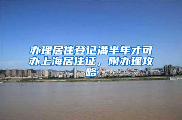 办理居住登记满半年才可办上海居住证，附办理攻略