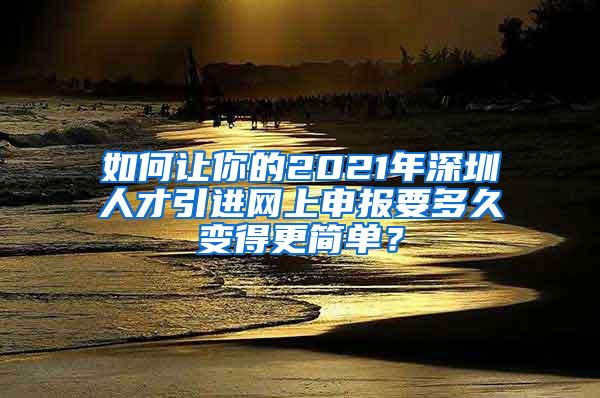 如何让你的2021年深圳人才引进网上申报要多久变得更简单？