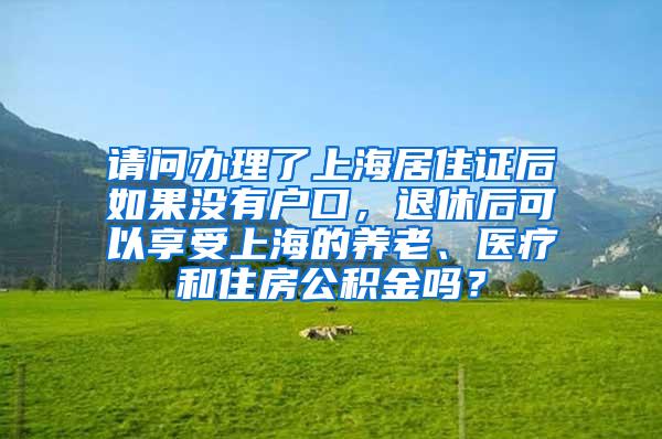 请问办理了上海居住证后如果没有户口，退休后可以享受上海的养老、医疗和住房公积金吗？