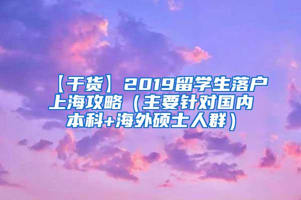 【干货】2019留学生落户上海攻略（主要针对国内本科+海外硕士人群）