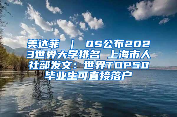 美达菲 ｜ QS公布2023世界大学排名 上海市人社部发文：世界TOP50毕业生可直接落户