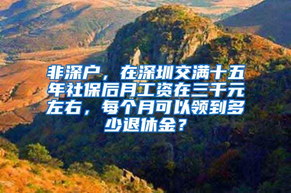 非深户，在深圳交满十五年社保后月工资在三千元左右，每个月可以领到多少退休金？
